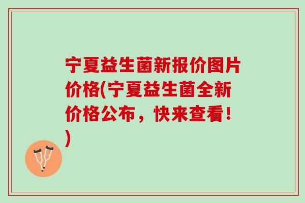 宁夏益生菌新报价图片价格(宁夏益生菌全新价格公布，快来查看！)