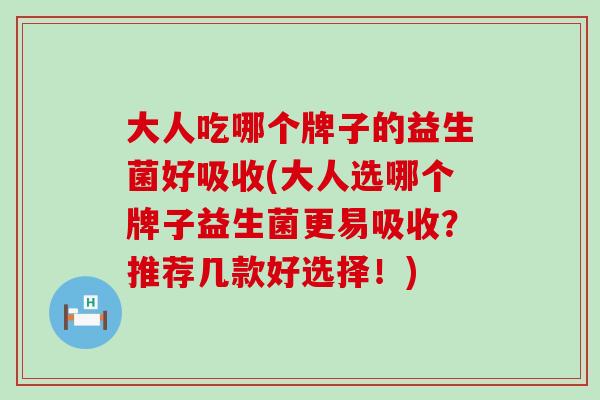 大人吃哪个牌子的益生菌好吸收(大人选哪个牌子益生菌更易吸收？推荐几款好选择！)