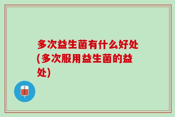 多次益生菌有什么好处(多次服用益生菌的益处)