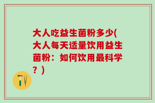 大人吃益生菌粉多少(大人每天适量饮用益生菌粉：如何饮用最科学？)