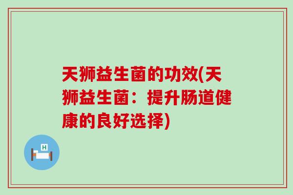 天狮益生菌的功效(天狮益生菌：提升肠道健康的良好选择)