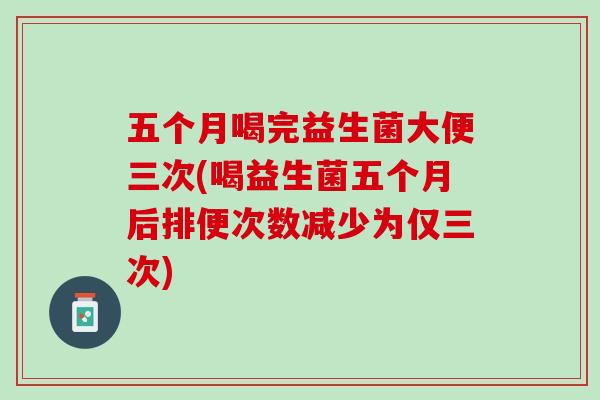 五个月喝完益生菌大便三次(喝益生菌五个月后排便次数减少为仅三次)