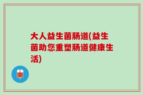 大人益生菌肠道(益生菌助您重塑肠道健康生活)