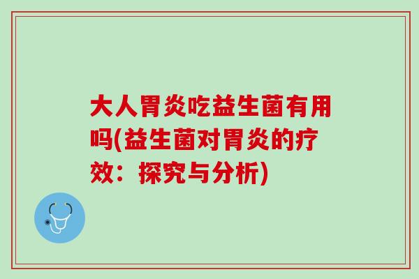 大人胃炎吃益生菌有用吗(益生菌对胃炎的疗效：探究与分析)