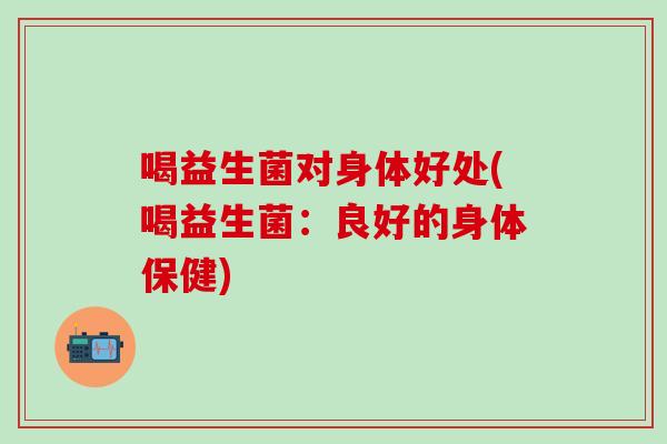 喝益生菌对身体好处(喝益生菌：良好的身体保健)