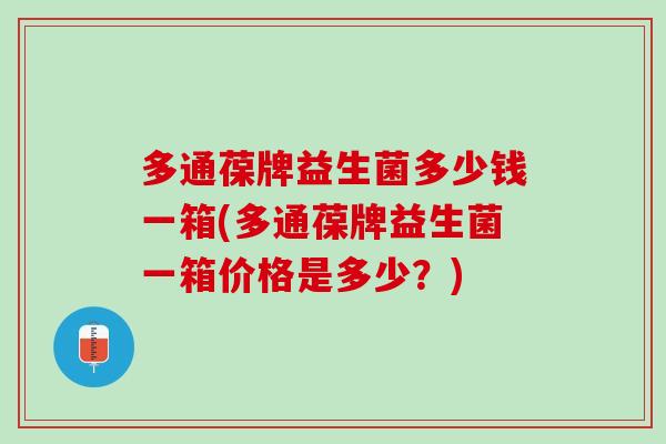 多通葆牌益生菌多少钱一箱(多通葆牌益生菌一箱价格是多少？)