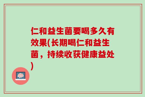 仁和益生菌要喝多久有效果(长期喝仁和益生菌，持续收获健康益处)