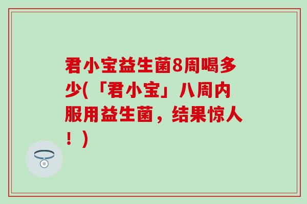 君小宝益生菌8周喝多少(「君小宝」八周内服用益生菌，结果惊人！)