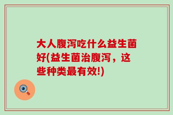 大人腹泻吃什么益生菌好(益生菌治腹泻，这些种类最有效!)