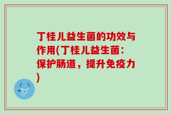 丁桂儿益生菌的功效与作用(丁桂儿益生菌：保护肠道，提升免疫力)
