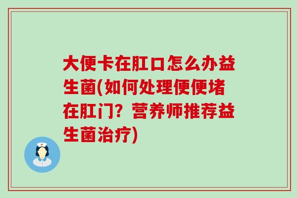 大便卡在肛口怎么办益生菌(如何处理便便堵在肛门？营养师推荐益生菌治疗)