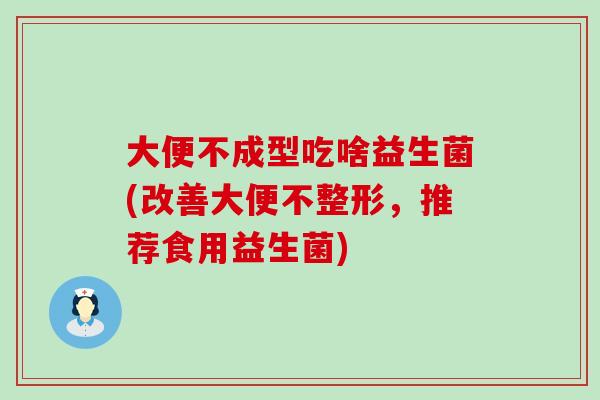 大便不成型吃啥益生菌(改善大便不整形，推荐食用益生菌)