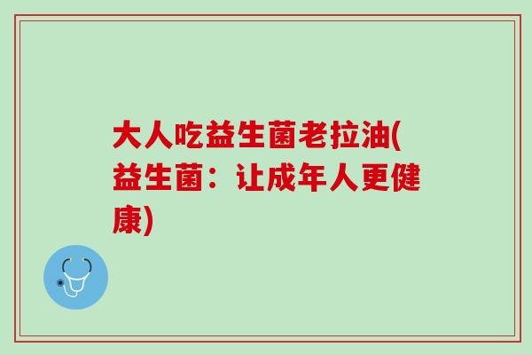 大人吃益生菌老拉油(益生菌：让成年人更健康)