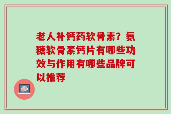 老人补钙药软骨素？氨糖软骨素钙片有哪些功效与作用有哪些品牌可以推荐