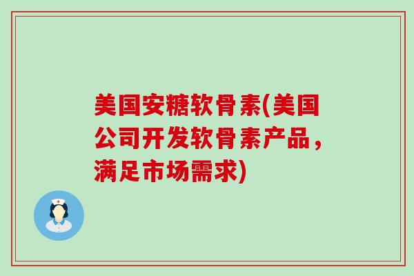 美国安糖软骨素(美国公司开发软骨素产品，满足市场需求)