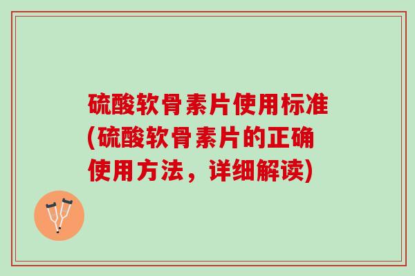 硫酸软骨素片使用标准(硫酸软骨素片的正确使用方法，详细解读)
