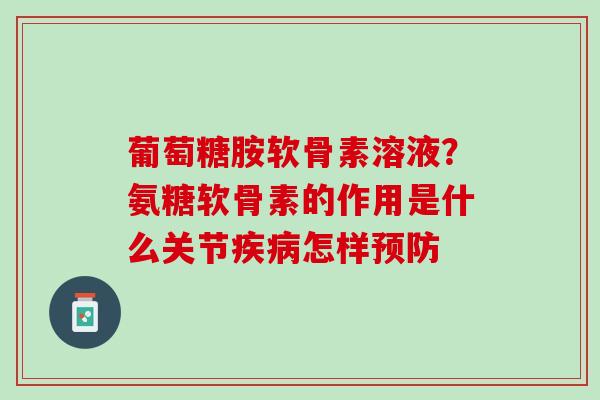 葡萄糖胺软骨素溶液？氨糖软骨素的作用是什么关节疾病怎样预防