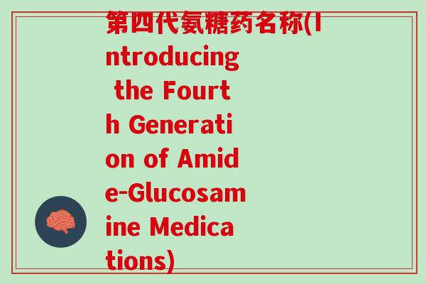 第四代氨糖药名称(Introducing the Fourth Generation of Amide-Glucosamine Medications)