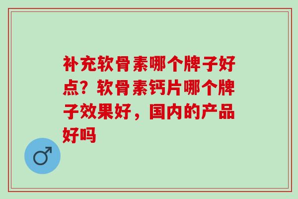 补充软骨素哪个牌子好点？软骨素钙片哪个牌子效果好，国内的产品好吗