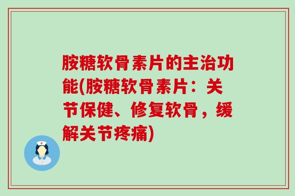 胺糖软骨素片的主治功能(胺糖软骨素片：关节保健、修复软骨，缓解关节疼痛)