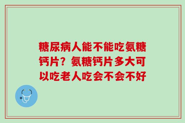 糖尿病人能不能吃氨糖钙片？氨糖钙片多大可以吃老人吃会不会不好