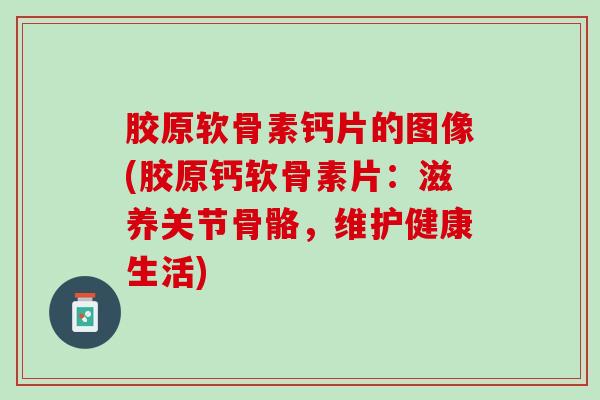 胶原软骨素钙片的图像(胶原钙软骨素片：滋养关节骨骼，维护健康生活)