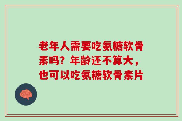 老年人需要吃氨糖软骨素吗？年龄还不算大，也可以吃氨糖软骨素片