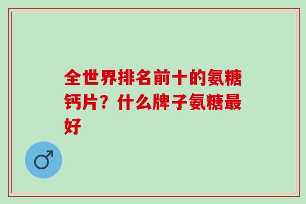全世界排名前十的氨糖钙片？什么牌子氨糖最好