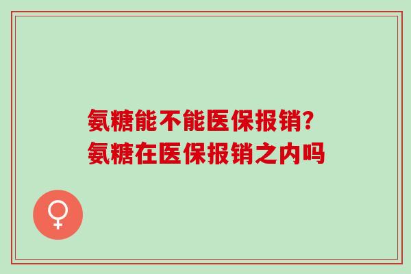 氨糖能不能医保报销？氨糖在医保报销之内吗