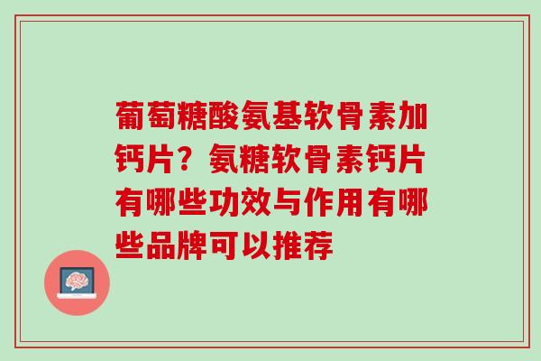 葡萄糖酸氨基软骨素加钙片？氨糖软骨素钙片有哪些功效与作用有哪些品牌可以推荐