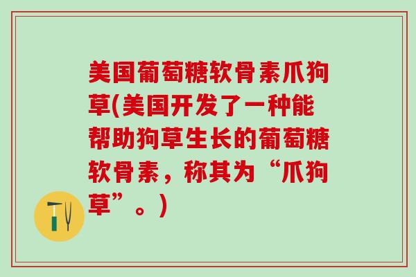 美国葡萄糖软骨素爪狗草(美国开发了一种能帮助狗草生长的葡萄糖软骨素，称其为“爪狗草”。)
