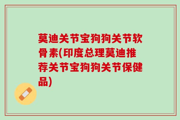 莫迪关节宝狗狗关节软骨素(印度总理莫迪推荐关节宝狗狗关节保健品)