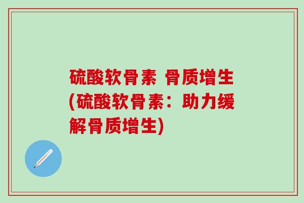 硫酸软骨素 骨质增生(硫酸软骨素：助力缓解骨质增生)