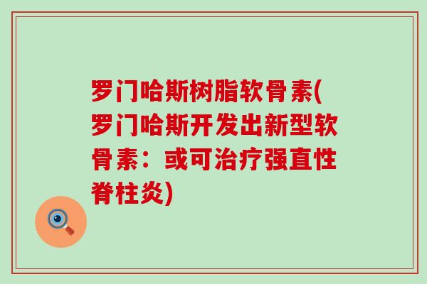 罗门哈斯树脂软骨素(罗门哈斯开发出新型软骨素：或可治疗强直性脊柱炎)