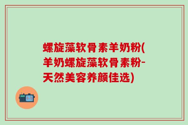 螺旋藻软骨素羊奶粉(羊奶螺旋藻软骨素粉-天然美容养颜佳选)
