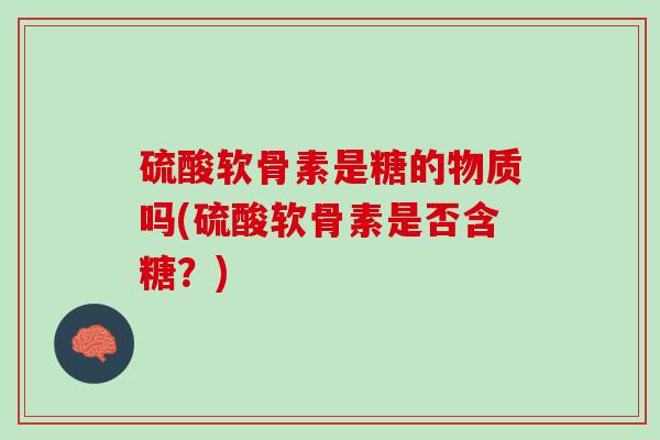 硫酸软骨素是糖的物质吗(硫酸软骨素是否含糖？)