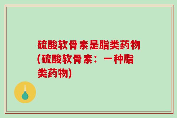硫酸软骨素是脂类药物(硫酸软骨素：一种脂类药物)