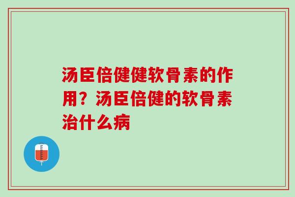 汤臣倍健健软骨素的作用？汤臣倍健的软骨素治什么病