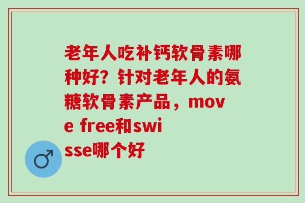老年人吃补钙软骨素哪种好？针对老年人的氨糖软骨素产品，move free和swisse哪个好