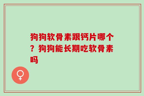 狗狗软骨素跟钙片哪个？狗狗能长期吃软骨素吗