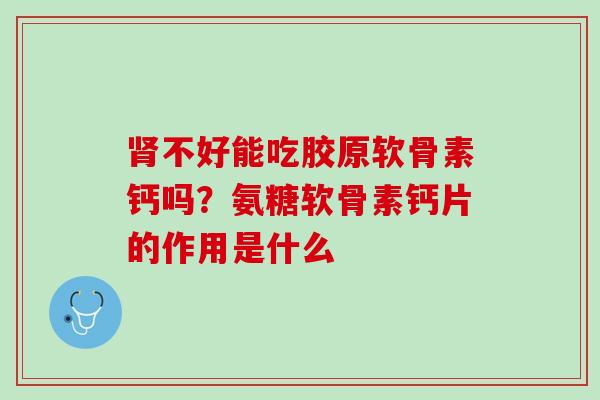 肾不好能吃胶原软骨素钙吗？氨糖软骨素钙片的作用是什么