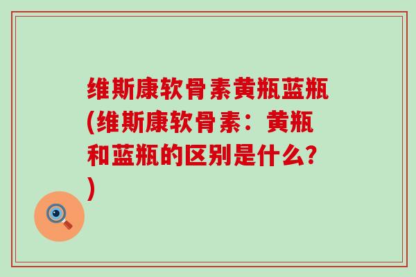 维斯康软骨素黄瓶蓝瓶(维斯康软骨素：黄瓶和蓝瓶的区别是什么？)