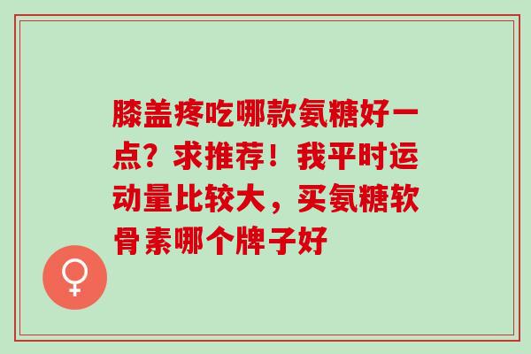 膝盖疼吃哪款氨糖好一点？求推荐！我平时运动量比较大，买氨糖软骨素哪个牌子好