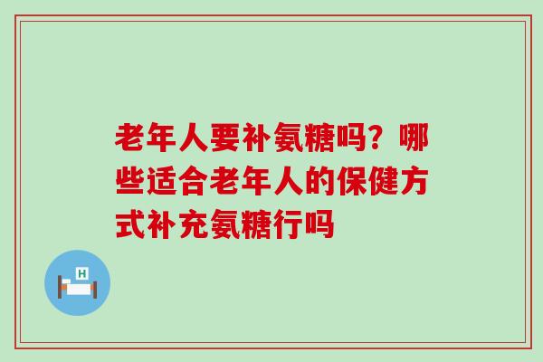 老年人要补氨糖吗？哪些适合老年人的保健方式补充氨糖行吗