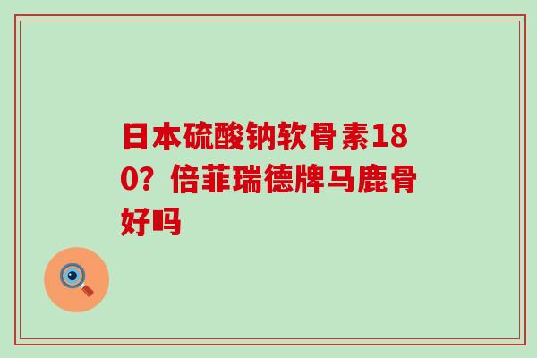 日本硫酸钠软骨素180？倍菲瑞德牌马鹿骨好吗