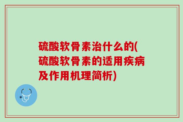 硫酸软骨素治什么的(硫酸软骨素的适用疾病及作用机理简析)