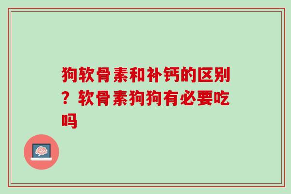 狗软骨素和补钙的区别？软骨素狗狗有必要吃吗
