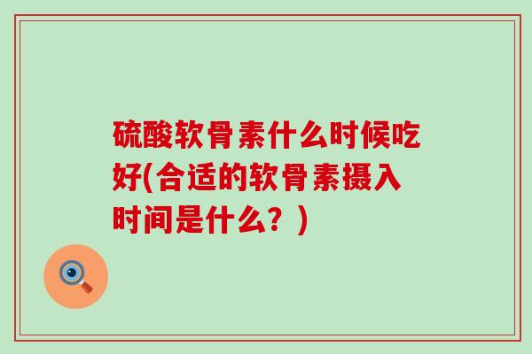 硫酸软骨素什么时候吃好(合适的软骨素摄入时间是什么？)