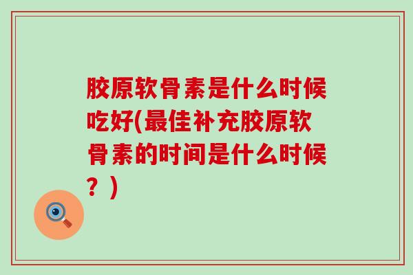 胶原软骨素是什么时候吃好(最佳补充胶原软骨素的时间是什么时候？)