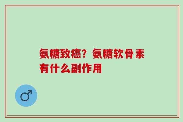 氨糖致癌？氨糖软骨素有什么副作用